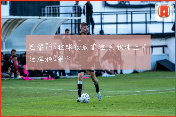 巴黎74%控球彻底掌控 利物浦上半场尴尬0射门