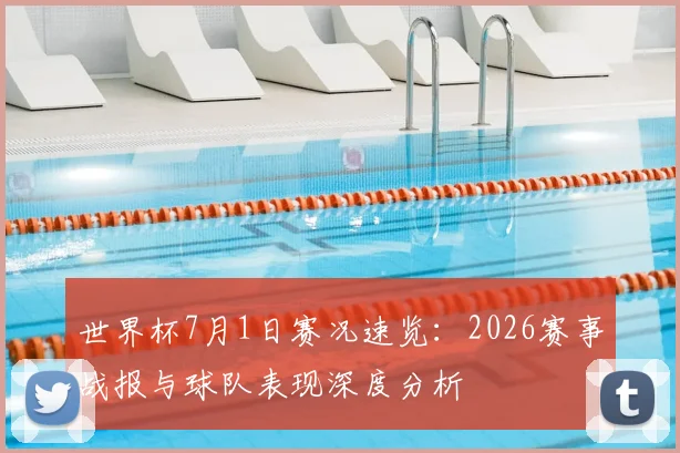 世界杯7月1日赛况速览:2026赛事战报与球队表现深度分析