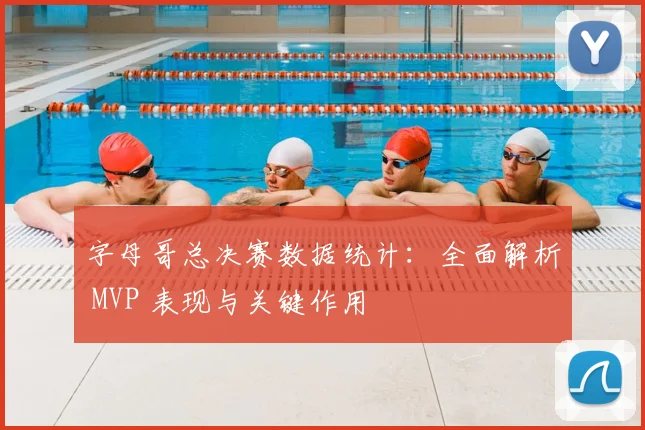 字母哥总决赛数据统计:全面解析 MVP 表现与关键作用