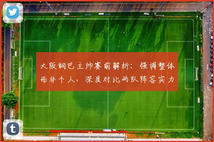 大阪钢巴主帅赛前解析：强调整体而非个人，深度对比两队阵容实力