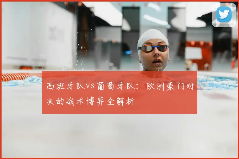 西班牙队vs葡萄牙队:欧洲豪门对决的战术博弈全解析