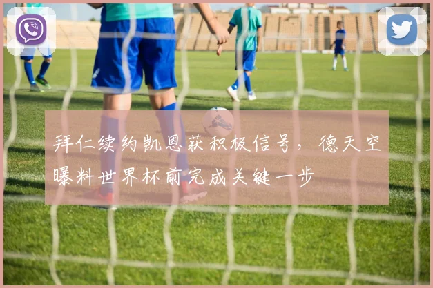 拜仁续约凯恩获积极信号，德天空曝料世界杯前完成关键一步