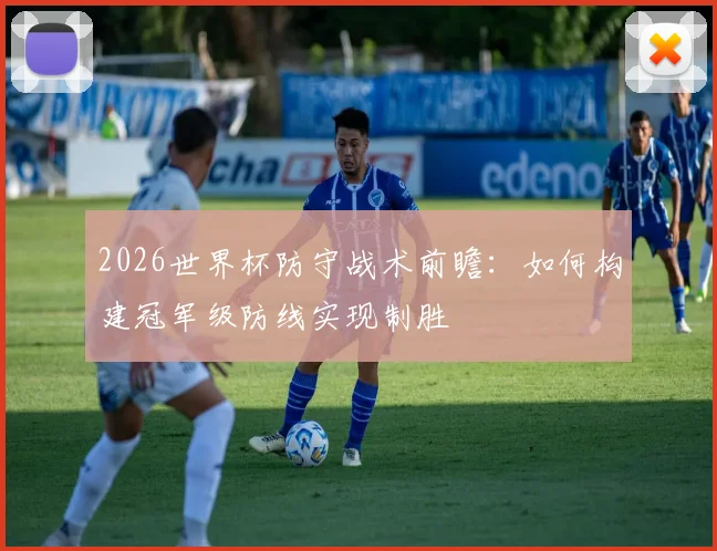 2026世界杯防守战术前瞻：如何构建冠军级防线实现制胜