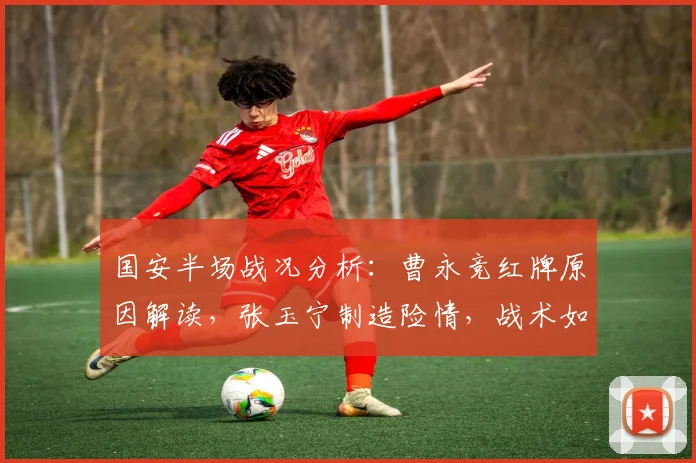 国安半场战况分析：曹永竞红牌原因解读，张玉宁制造险情，战术如何调整？