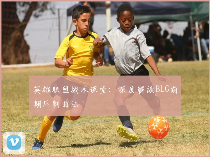 英雄联盟战术课堂：深度解读BLG前期压制打法