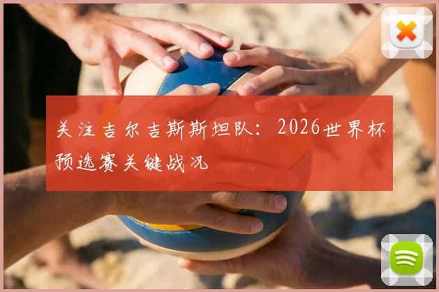 关注吉尔吉斯斯坦队：2026世界杯预选赛关键战况