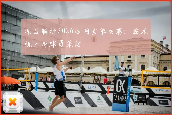 深度解析2026法网女单决赛：技术统计与球员采访