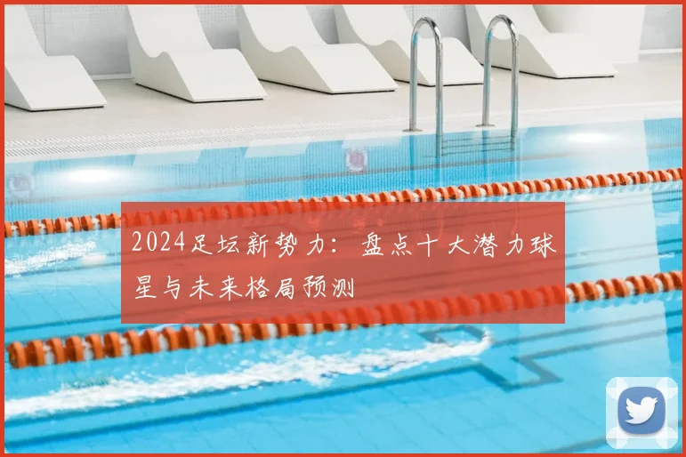 2024足坛新势力：盘点十大潜力球星与未来格局预测