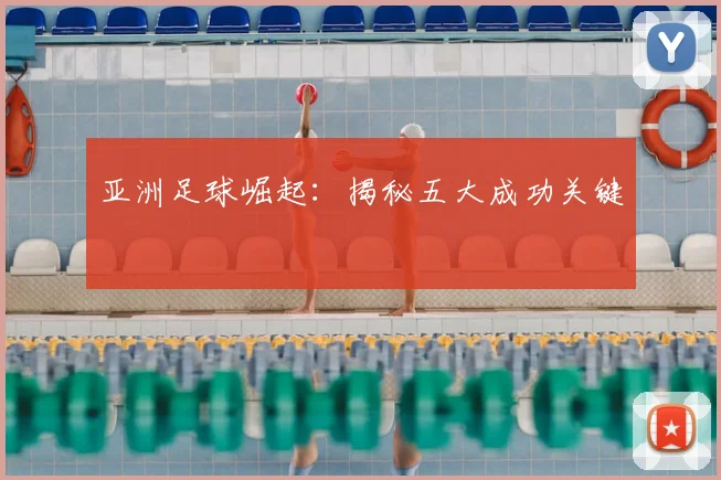 亚洲足球崛起：揭秘五大成功关键