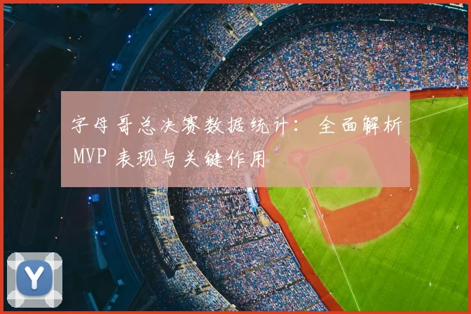 字母哥总决赛数据统计：全面解析 MVP 表现与关键作用