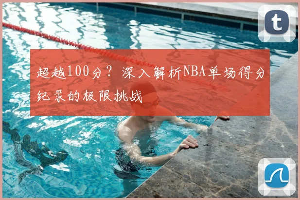 超越100分？深入解析NBA单场得分纪录的极限挑战