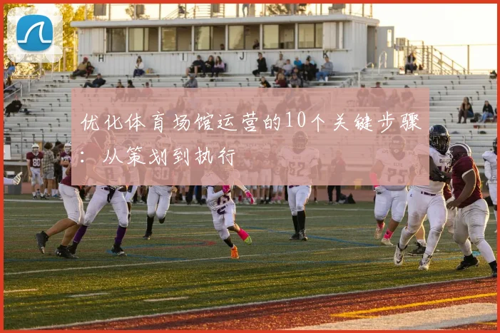 优化体育场馆运营的10个关键步骤：从策划到执行
