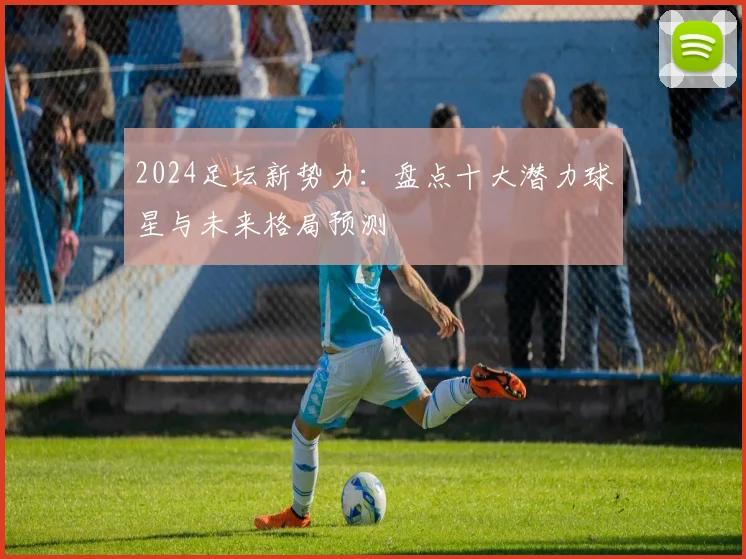2024足坛新势力：盘点十大潜力球星与未来格局预测