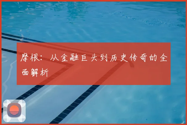 摩根：从金融巨头到历史传奇的全面解析