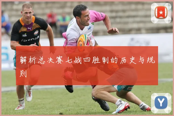 解析总决赛七战四胜制的历史与规则