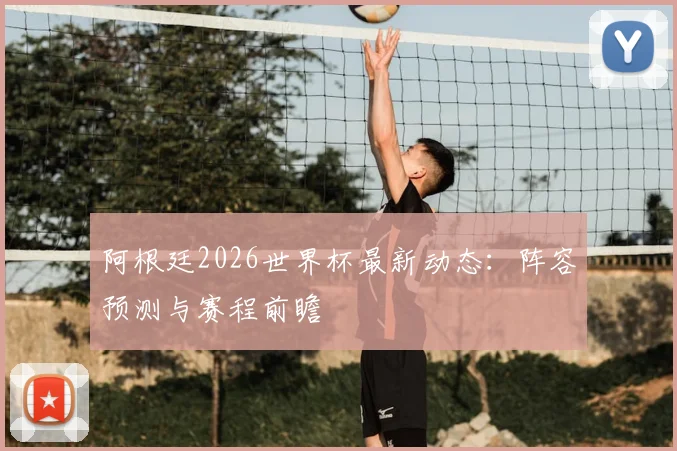 阿根廷2026世界杯最新动态：阵容预测与赛程前瞻