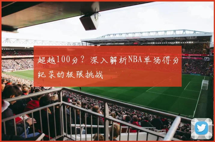 超越100分？深入解析NBA单场得分纪录的极限挑战