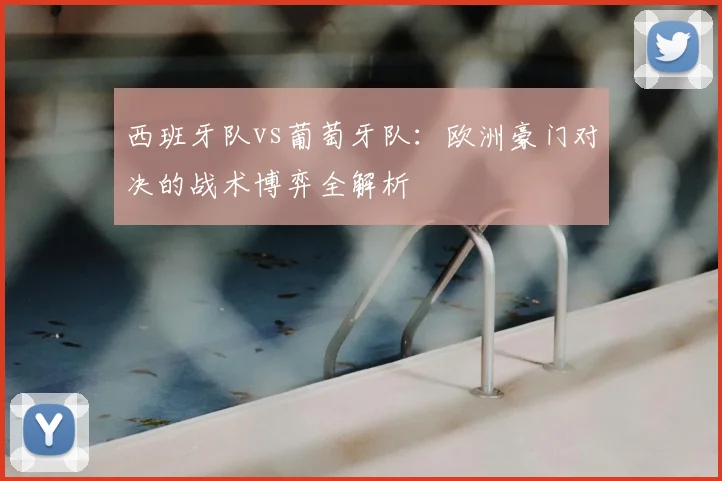 西班牙队vs葡萄牙队:欧洲豪门对决的战术博弈全解析