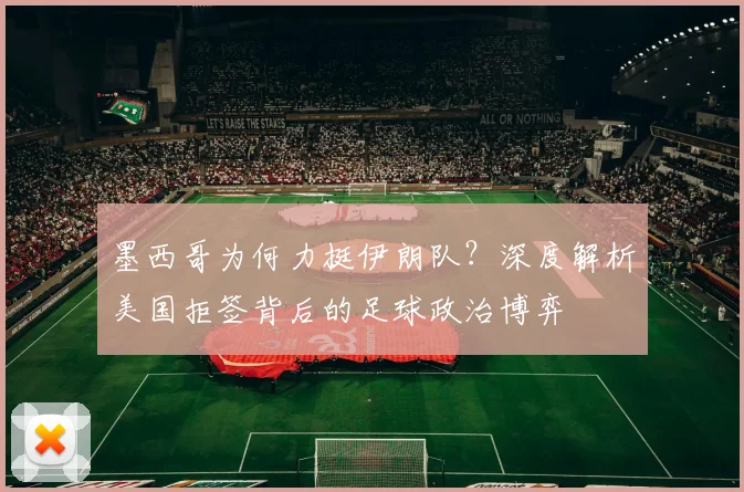 墨西哥为何力挺伊朗队?深度解析美国拒签背后的足球政治博弈