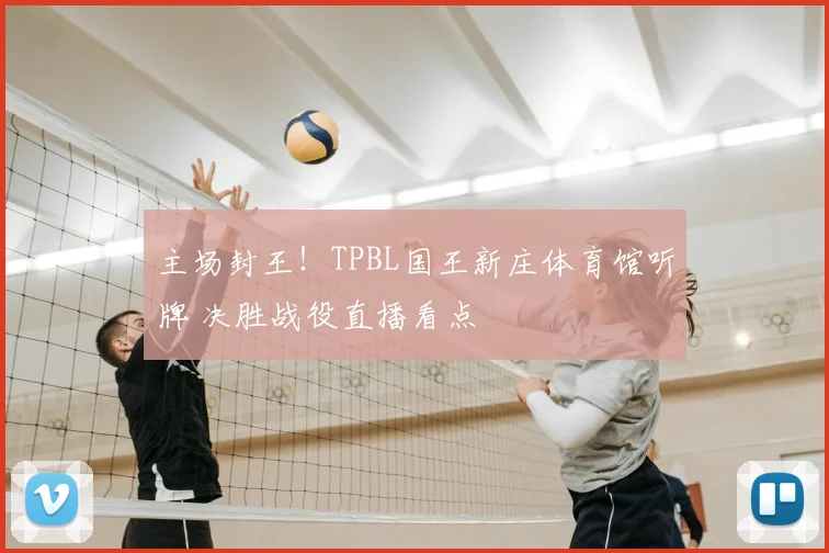 主场封王！TPBL国王新庄体育馆听牌 决胜战役直播看点