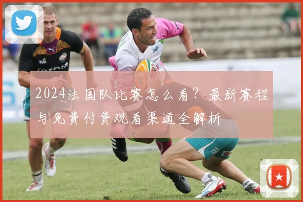 2024法国队比赛怎么看?最新赛程与免费付费观看渠道全解析