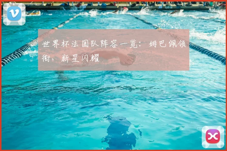 世界杯法国队阵容一览：姆巴佩领衔，新星闪耀