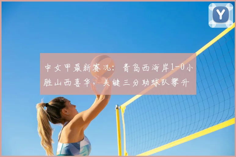 中女甲最新赛况：青岛西海岸1-0小胜山西喜华，关键三分助球队攀升积分榜