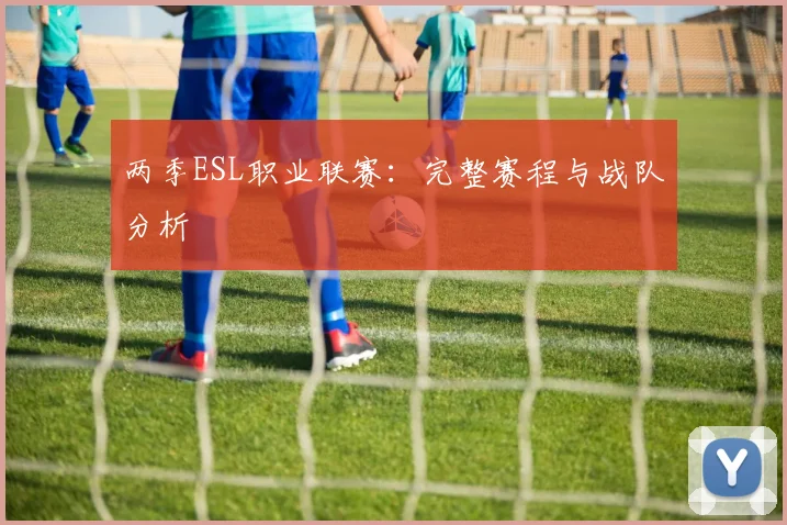 两季ESL职业联赛:完整赛程与战队分析