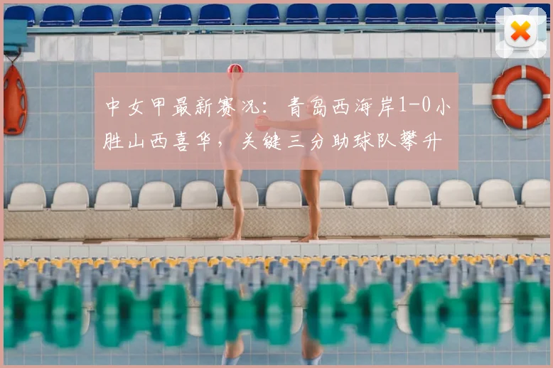 中女甲最新赛况:青岛西海岸1-0小胜山西喜华,关键三分助球队攀升积分榜